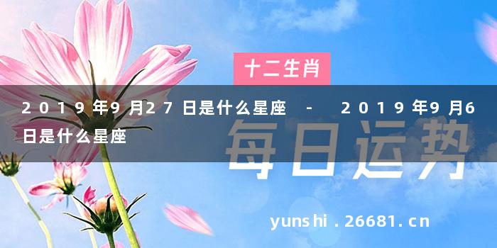 2019年9月27日是什么星座 - 2019年9月6日是什么星座